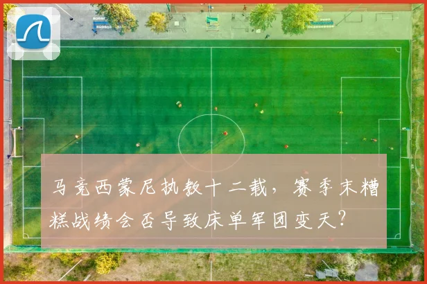 马竞西蒙尼执教十二载，赛季末糟糕战绩会否导致床单军团变天？