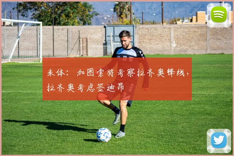 米体：加图索将考察拉齐奥锋线，拉齐奥考虑签迪昂