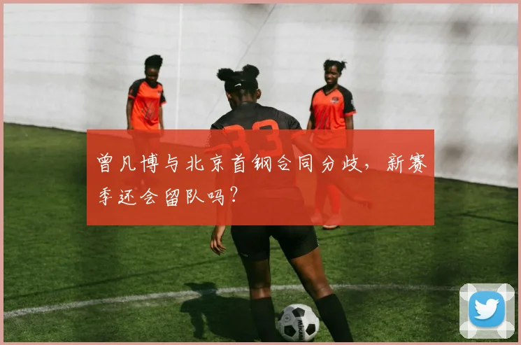 曾凡博与北京首钢合同分歧，新赛季还会留队吗？
