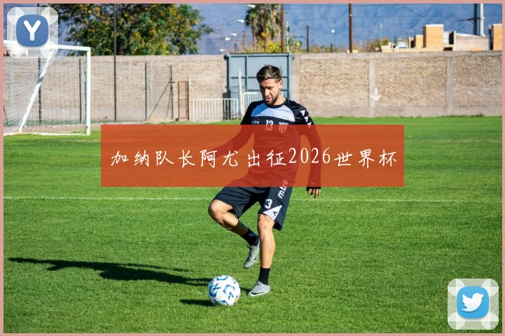 加纳队长阿尤出征2026世界杯