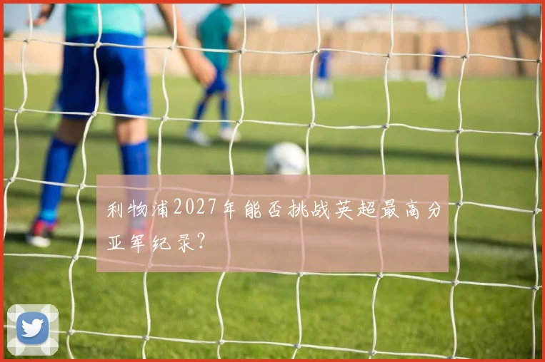 利物浦2027年能否挑战英超最高分亚军纪录？