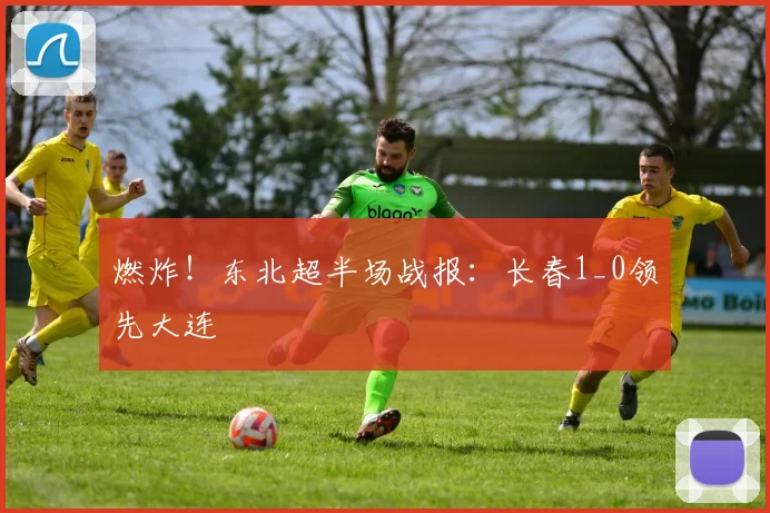 燃炸！东北超半场战报：长春1_0领先大连