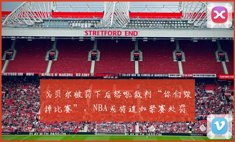 戈贝尔被罚下后怒吼裁判“你们毁掉比赛”,NBA或将追加禁赛处罚